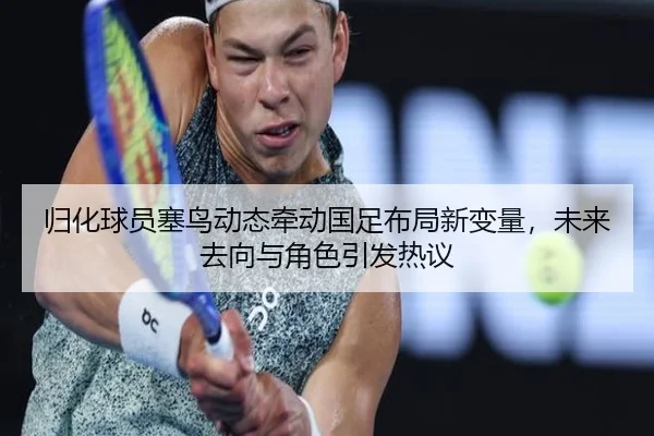 归化球员塞鸟动态牵动国足布局新变量，未来去向与角色引发热议
